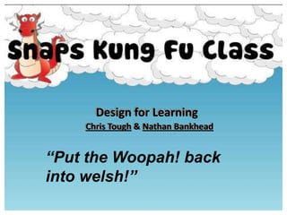 Design for Learning Design for Learning Chris Tough & Nathan Bankhead Chris Tough & Nathan Bankhead “Put the Woopah! back into welsh!” 
