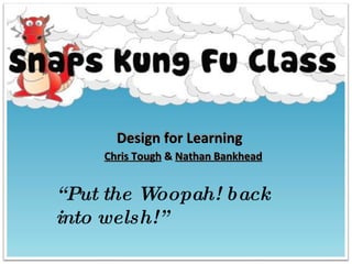 Design for Learning Chris Tough  &  Nathan Bankhead Design for Learning Chris Tough  &  Nathan Bankhead “ Put the Woopah! back into welsh!” 