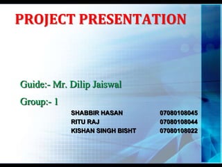 PROJECT PRESENTATION Guide:- Mr. DilipJaiswal Group:- 1 SHABBIR HASAN		07080108045 RITU RAJ			07080108044 KISHAN SINGH BISHT		07080108022 