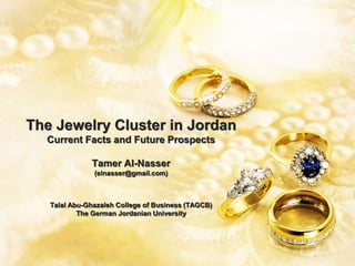 The Jewelry Cluster in JordanCurrent Facts and Future ProspectsTamer Al-Nasser(elnasser@gmail.com)Talal Abu-Ghazaleh College of Business (TAGCB)The German Jordanian University 