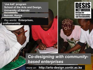 more on:   http://arts-design.uonbi.ac.ke Co-designing with community-based enterprises ‘ Jua kali’ program School of the Arts and Design,  University of Nairobi Key words :  Enterprises,  craftsmanship Nairobi, Kenya 