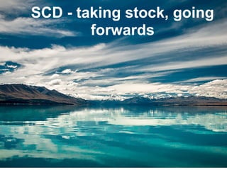 SCD - taking stock, going
        forwards
 