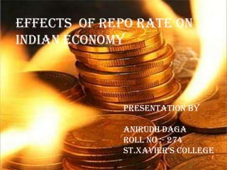 EFFECTS OF REPO RATE ON
INDIAN ECONOMY
PRESENTATION BY
ANIRUDH DAGA
ROLL NO :- 274
ST.Xavier’S College
 
