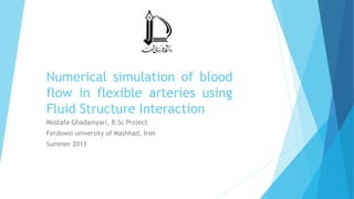 Numerical simulation of blood
flow in flexible arteries using
Fluid Structure Interaction
Mostafa Ghadamyari, B.Sc Project
Ferdowsi university of Mashhad, Iran
Summer 2013
 
