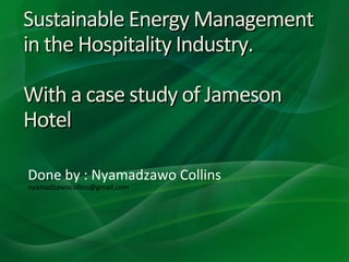 Sustainable Energy Management
in the Hospitality Industry.
With a case study of Jameson
Hotel
Done by : Nyamadzawo Collins
nyamadzawocollins@gmail.com

 