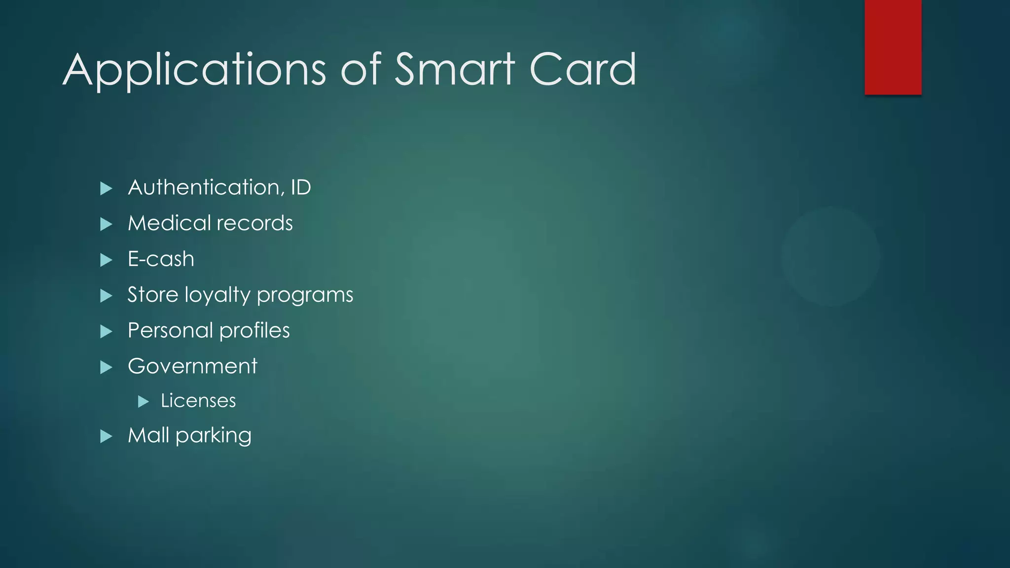 Applications of Smart Card


Authentication, ID



Medical records



E-cash



Store loyalty programs



Personal profiles



Government




Licenses

Mall parking

 