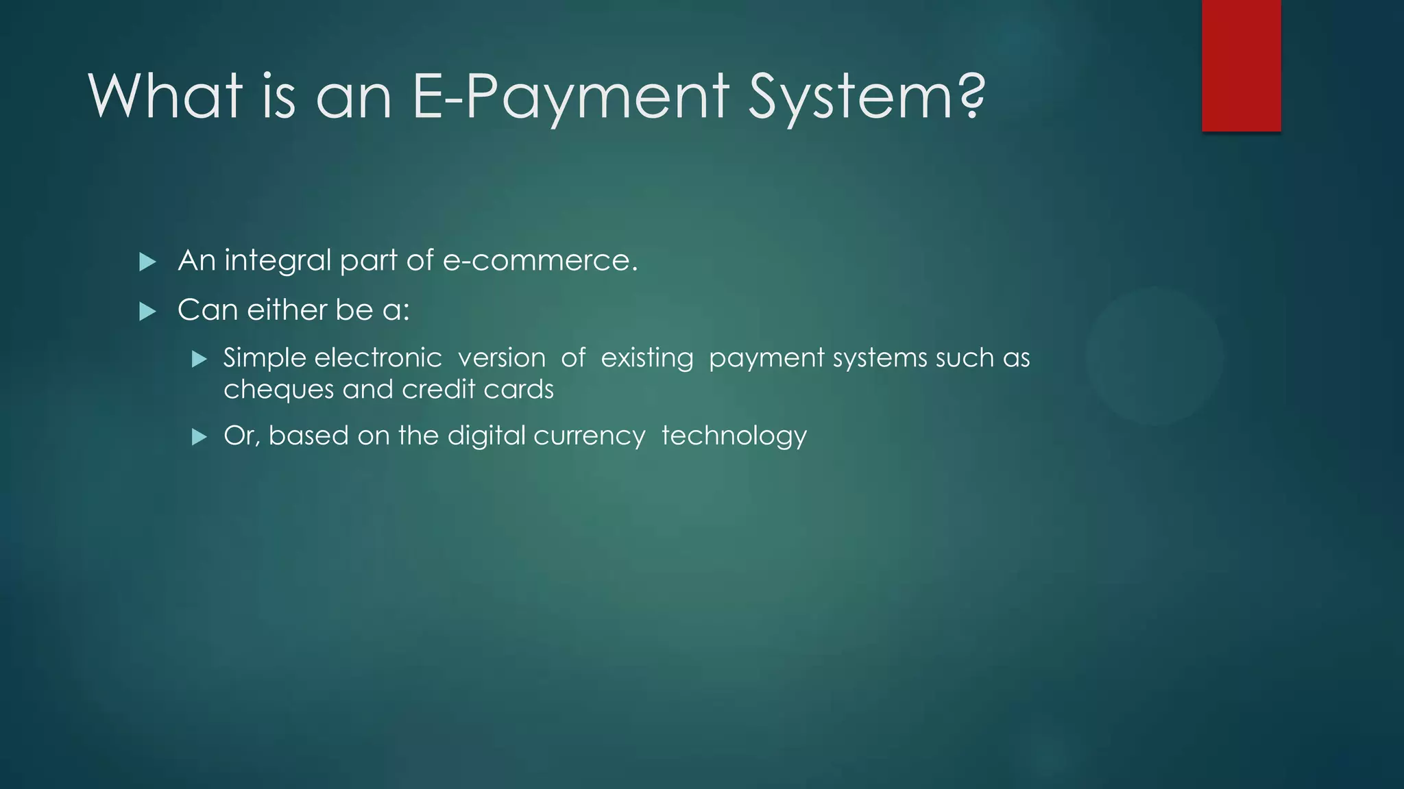 What is an E-Payment System?


An integral part of e-commerce.



Can either be a:


Simple electronic version of existing payment systems such as
cheques and credit cards



Or, based on the digital currency technology

 