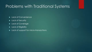 Problems with Traditional Systems


Lack of Convenience



Lack of Security



Lack of Coverage



Lack of Eligibility



Lack of support for micro-transactions

 