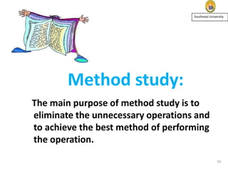 Southeast University

Method study:
The main purpose of method study is to
eliminate the unnecessary operations and
to achieve the best method of performing
the operation.
10

 