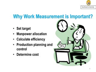 Southeast University

Why Work Measurement is Important?
Set target
Manpower allocation
Calculate efficiency
Production planning and
control
• Determine cost
•
•
•
•

9

 