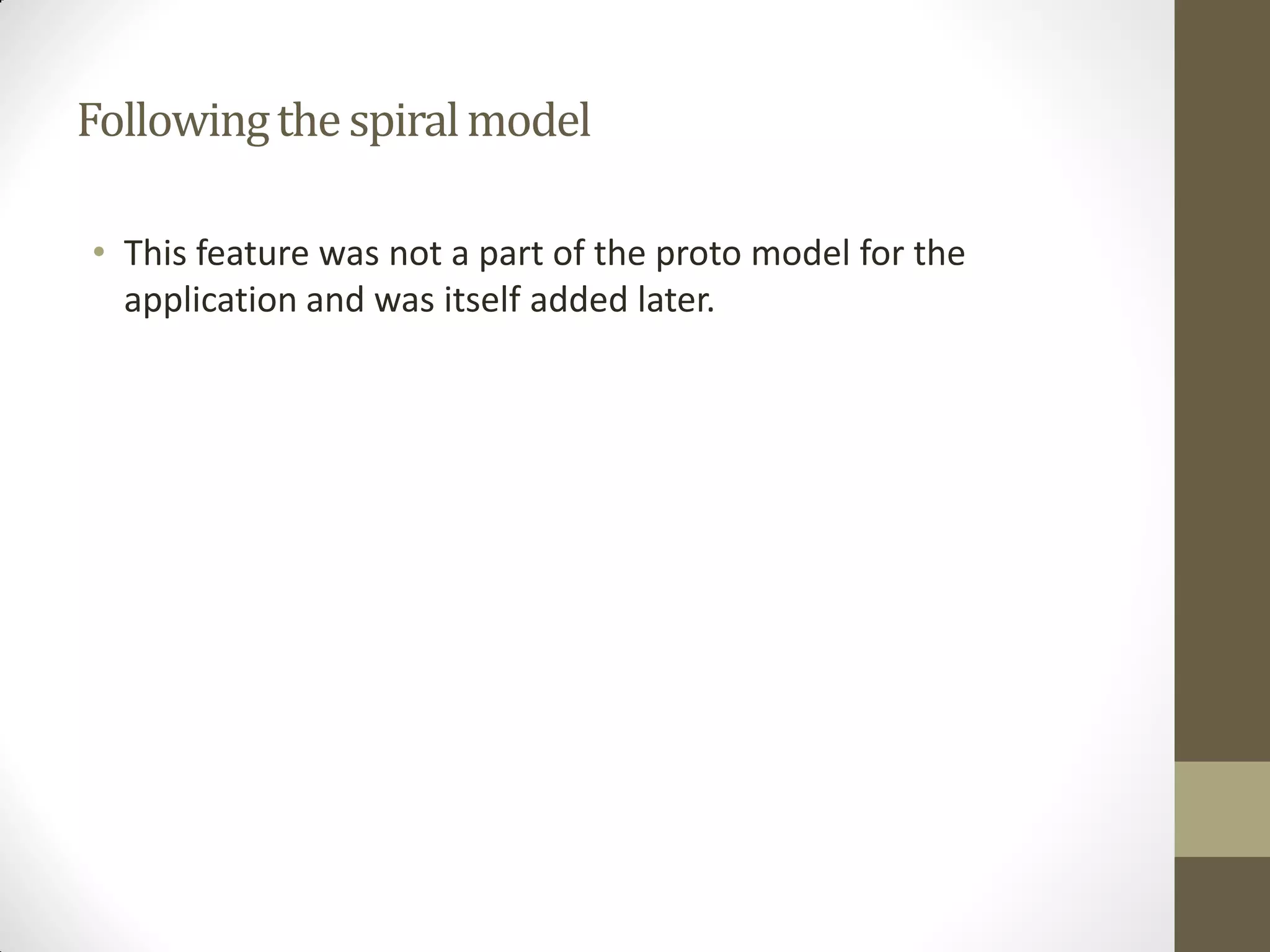 Followingthespiralmodel
• This feature was not a part of the proto model for the
application and was itself added later.
 
