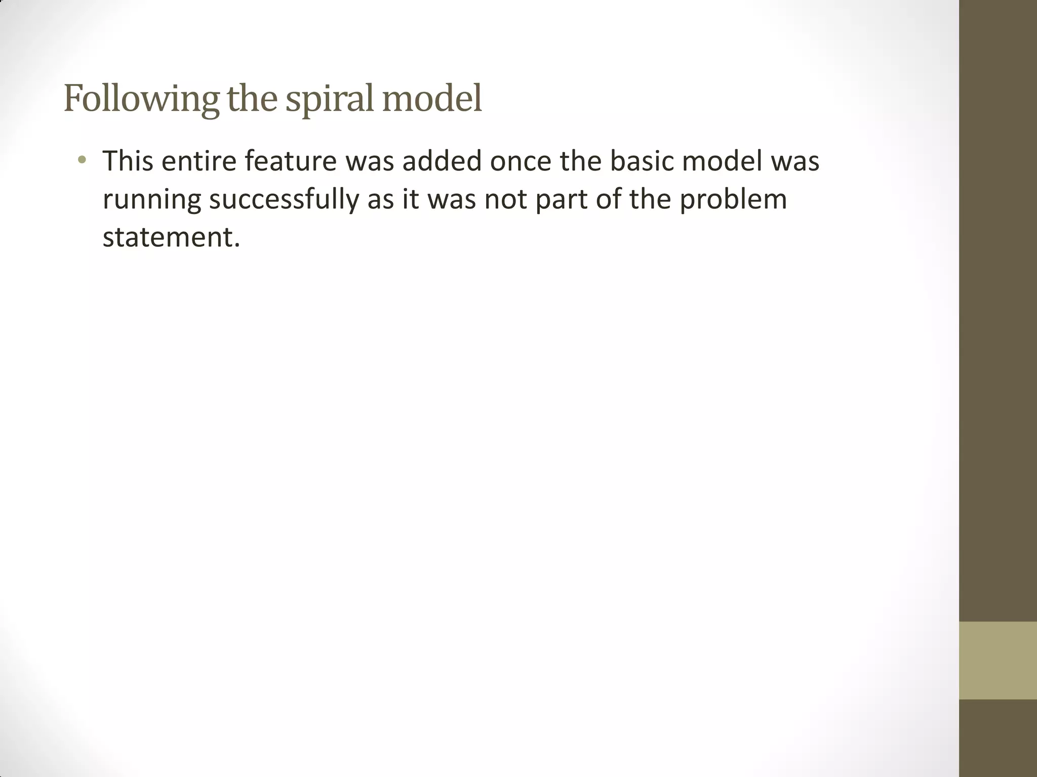Followingthespiralmodel
• This entire feature was added once the basic model was
running successfully as it was not part of the problem
statement.
 