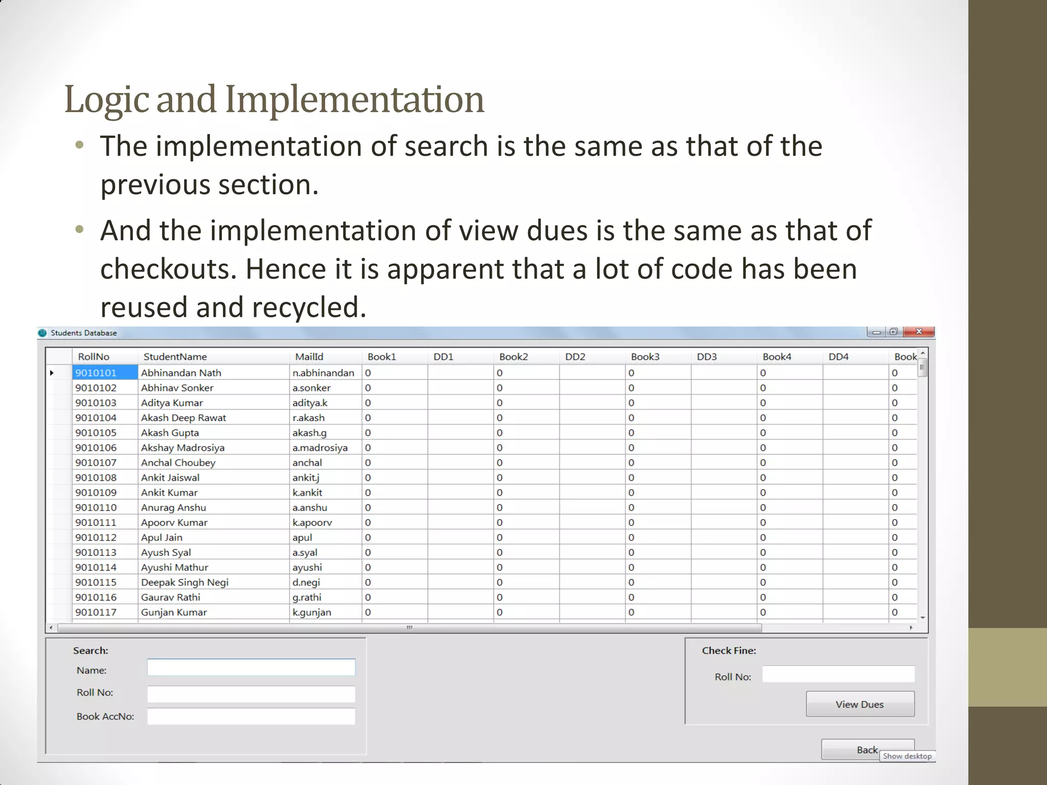 LogicandImplementation
• The implementation of search is the same as that of the
previous section.
• And the implementation of view dues is the same as that of
checkouts. Hence it is apparent that a lot of code has been
reused and recycled.
 