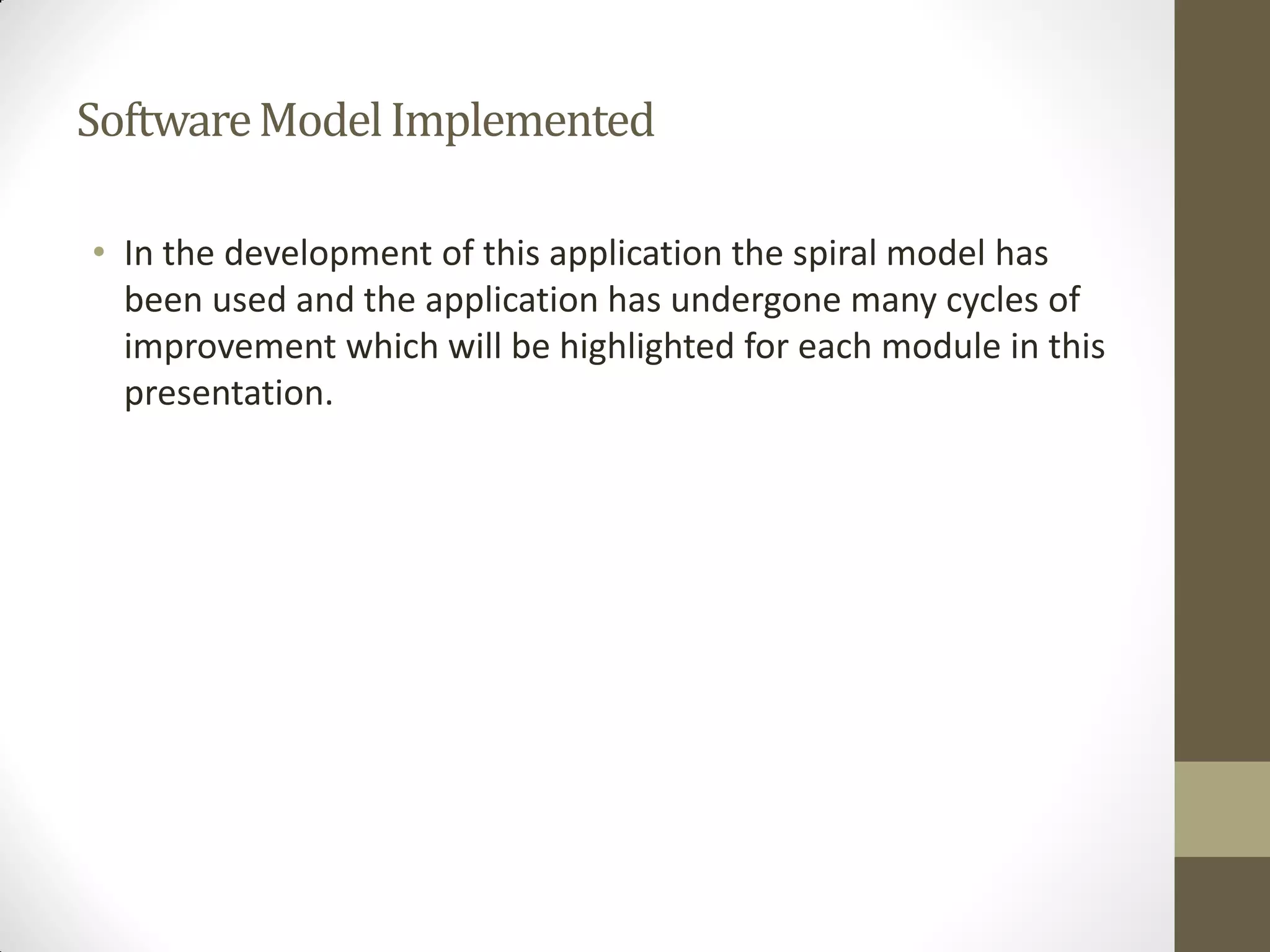 SoftwareModelImplemented
• In the development of this application the spiral model has
been used and the application has undergone many cycles of
improvement which will be highlighted for each module in this
presentation.
 