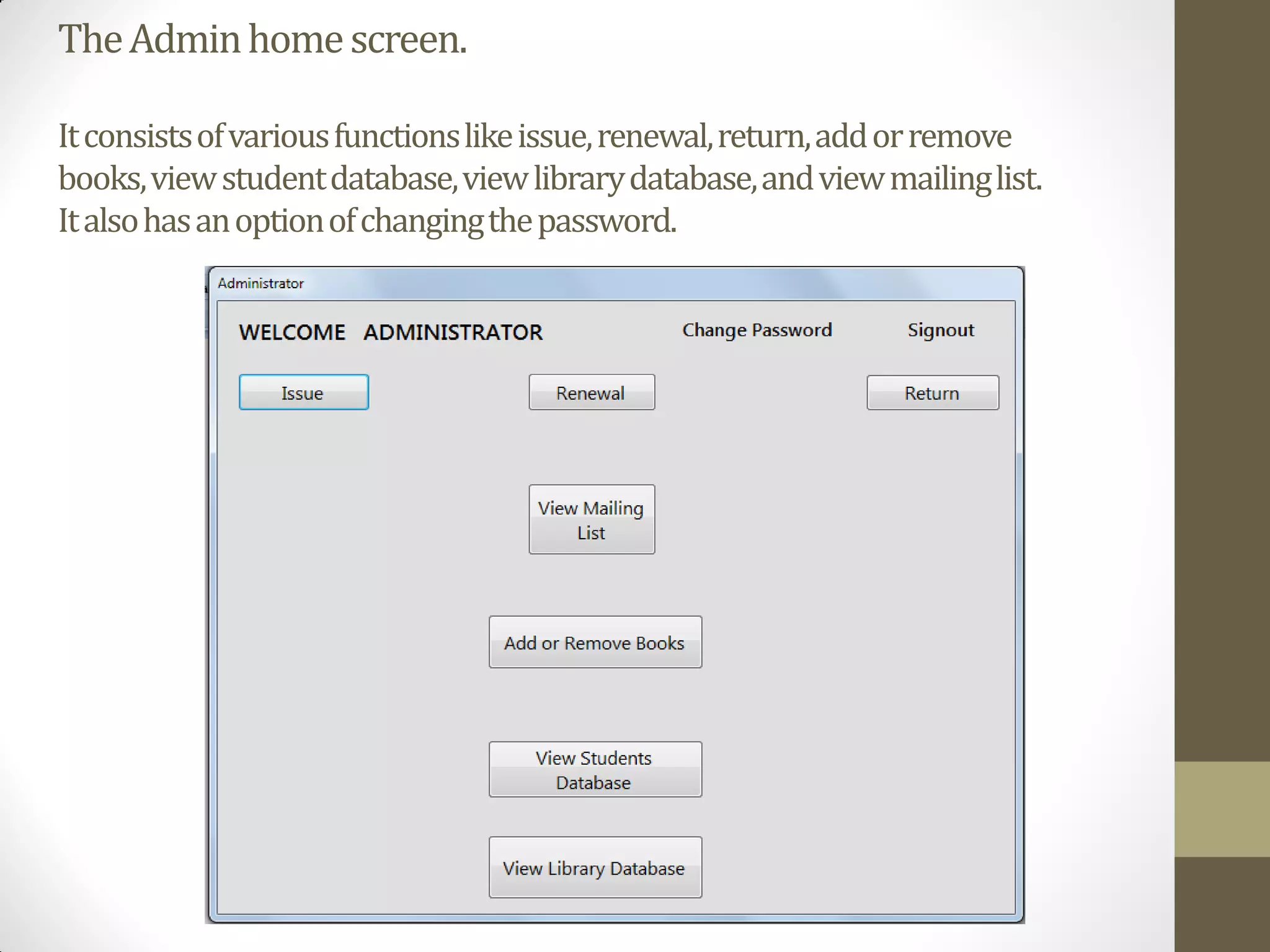 TheAdminhomescreen.
Itconsistsofvariousfunctionslikeissue,renewal,return,addorremove
books,viewstudentdatabase,viewlibrarydatabase,andviewmailinglist.
Italsohasanoptionofchangingthepassword.
 