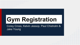 Gym Registration
Corey Cross, Kelvin Jessop, Paul Chisholm &
Jake Young
 