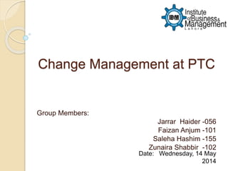 Change Management at PTC
Group Members:
Jarrar Haider -056
Faizan Anjum -101
Saleha Hashim -155
Zunaira Shabbir -102
Date: Wednesday, 14 May
2014
 