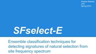 SFselect-E
Ensemble classification techniques for
detecting signatures of natural selection from
site frequency spectrum
Andrew Stewart
JHU
Spring 2014
 