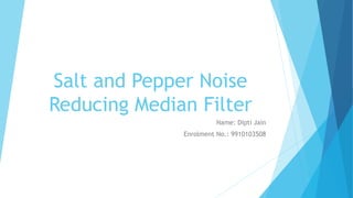 Salt and Pepper Noise
Reducing Median Filter
Name: Dipti Jain
Enrolment No.: 9910103508
 