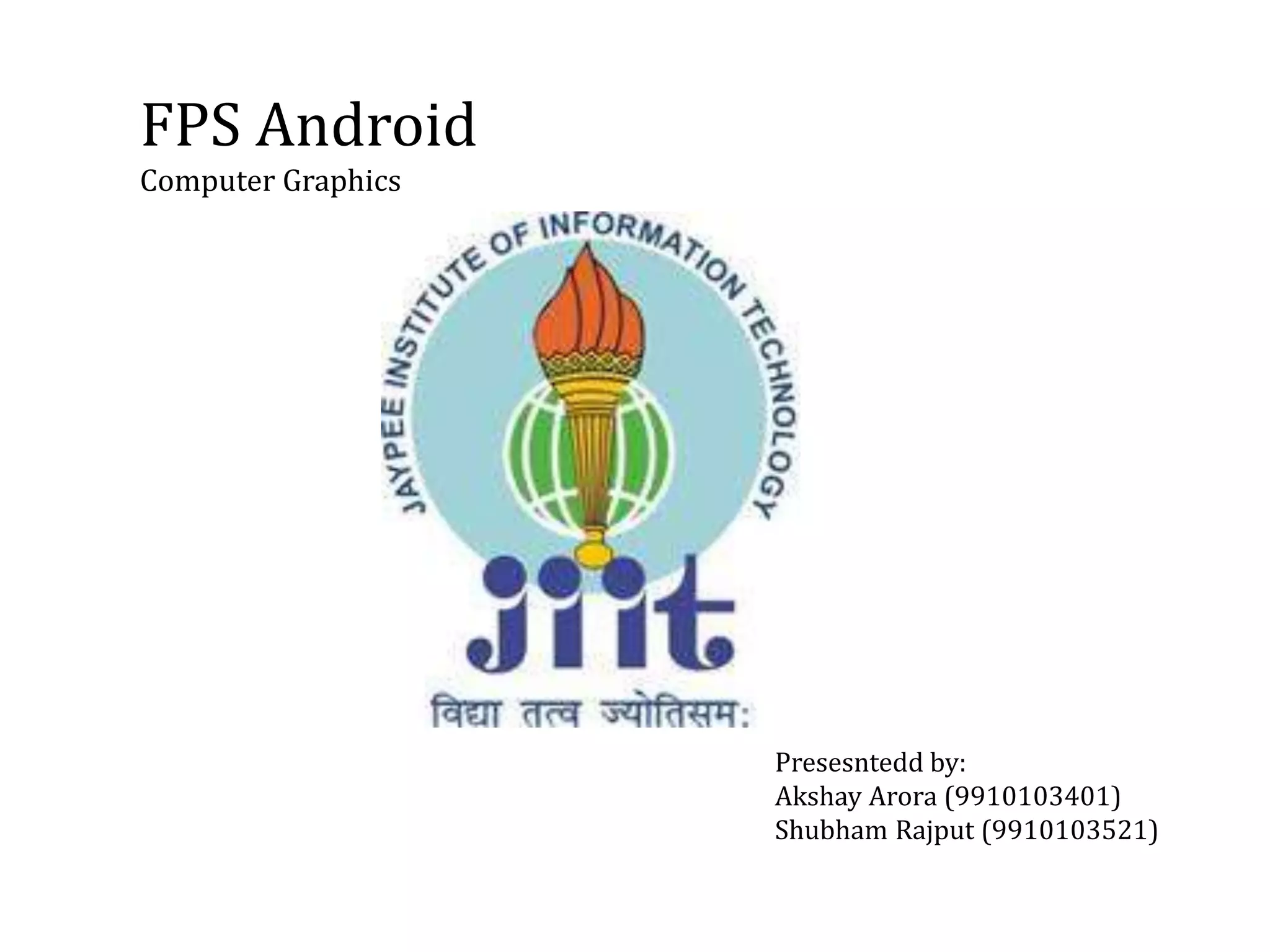 FPS Android
Computer Graphics
Presesntedd by:
Akshay Arora (9910103401)
Shubham Rajput (9910103521)
 