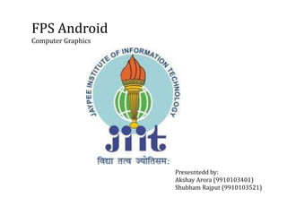 FPS Android
Computer Graphics
Presesntedd by:
Akshay Arora (9910103401)
Shubham Rajput (9910103521)
 
