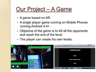 Our Project – A Game
 A game based on AR.
 A single player game running on Mobile Phones
running Android 4.4+ .
 Object...