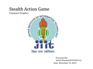 Stealth Action Game
Computer Graphics
Presented by:
Harsh Sharma(9910103511)
Date- November 19, 2013
 