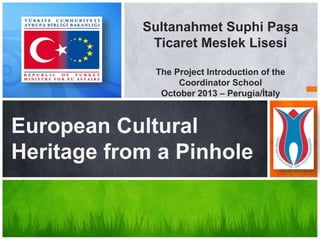 European Cultural
Heritage from a Pinhole
Sultanahmet Suphi Paşa
Ticaret Meslek Lisesi
The Project Introduction of the
Coordinator School
October 2013 – Perugia/İtaly
 
