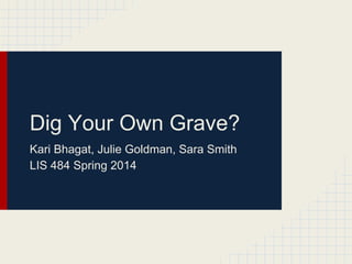 Dig Your Own Grave?
Kari Bhagat, Julie Goldman, Sara Smith
LIS 484 Spring 2014
 