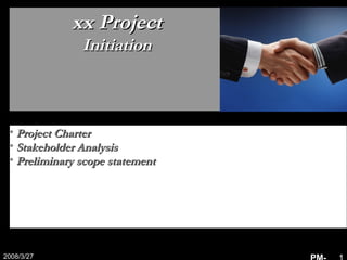 Powerpointist
2008/3/27
xx Projectxx Project
InitiationInitiation
• Project CharterProject Charter
• Stakeholder AnalysisStakeholder Analysis
• Preliminary scope statementPreliminary scope statement
 