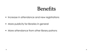 Benefits
 Increase in attendance and new registrations
 More publicity for libraries in general
 More attendance from other library patrons
 