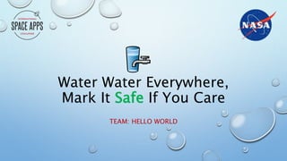 Water Water Everywhere,
Mark It Safe If You Care
TEAM: HELLO WORLD
 