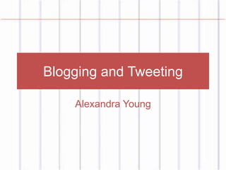 Blogging and Tweeting
Alexandra Young
 