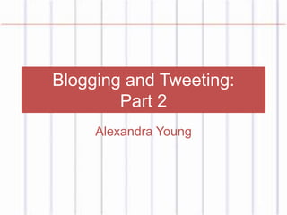 Blogging and Tweeting:
Part 2
Alexandra Young
 