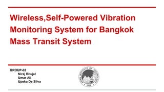 Wireless,Self-Powered Vibration
Monitoring System for Bangkok
Mass Transit System
GROUP-02
Niraj Bhujel
Umar Ali
Upeka De Silva
 
