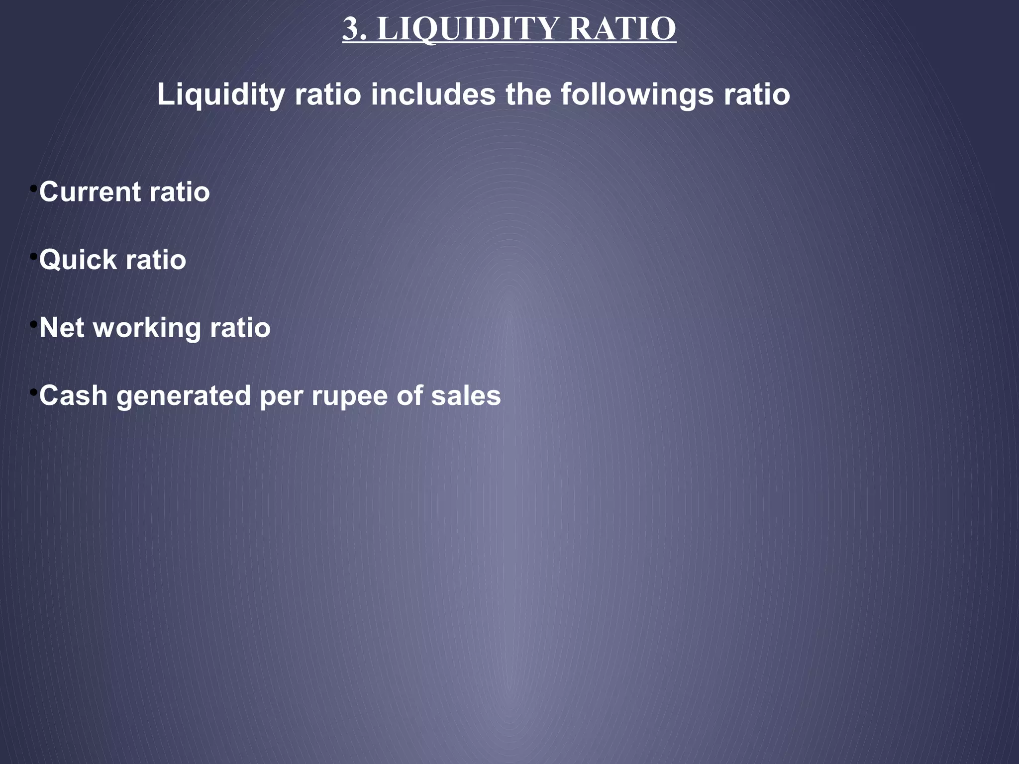 3. LIQUIDITY RATIO
Liquidity ratio includes the followings ratio
•Current ratio
•Quick ratio
•Net working ratio
•Cash generated per rupee of sales
 