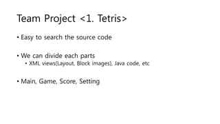 Team Project <1. Tetris>
• Easy to search the source code
• We can divide each parts
• XML views(Layout, Block images), Java code, etc
• Main, Game, Score, Setting