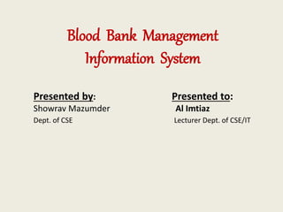 Blood Bank Management
Information System
Presented by: Presented to:
Showrav Mazumder Al Imtiaz
Dept. of CSE Lecturer Dept. of CSE/IT
 