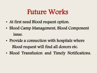 Future Works
• At first need Blood request option.
• Blood Camp Management, Blood Component
issue.
• Provide a connection ...