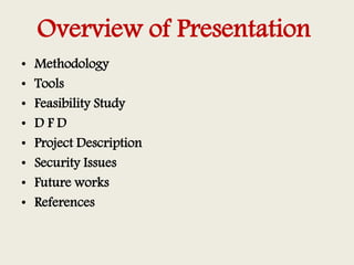 Overview of Presentation
• Methodology
• Tools
• Feasibility Study
• D F D
• Project Description
• Security Issues
• Futur...