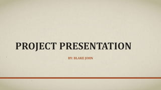 PROJECT PRESENTATION
BY: BLAKE JOHN
 