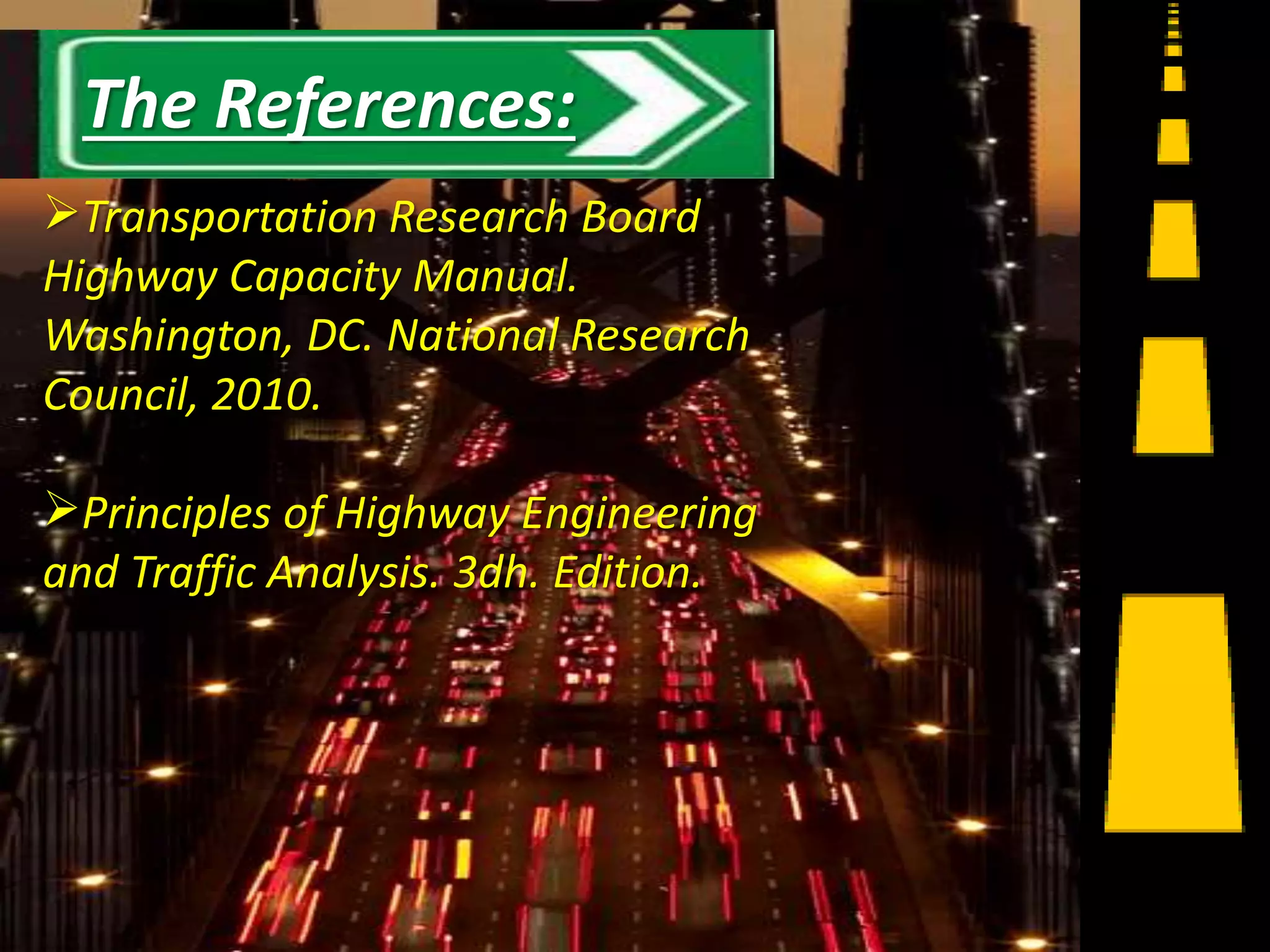 Transportation Research Board
Highway Capacity Manual.
Washington, DC. National Research
Council, 2010.
Principles of Highway Engineering
and Traffic Analysis. 3dh. Edition.
17
The References:
 