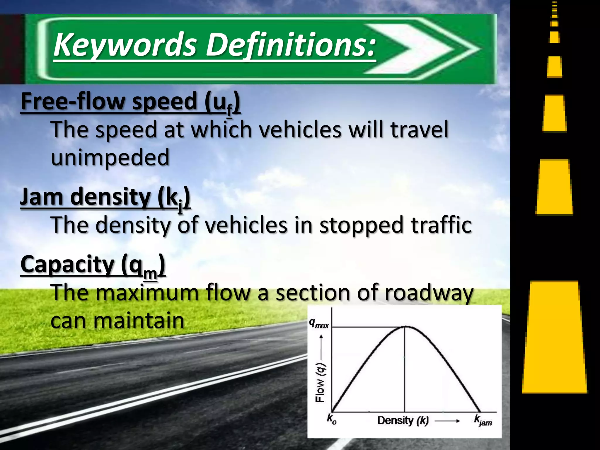 Free-flow speed (uf)
The speed at which vehicles will travel
unimpeded
Jam density (kj)
The density of vehicles in stopped traffic
Capacity (qm)
The maximum flow a section of roadway
can maintain
5
Keywords Definitions:
 