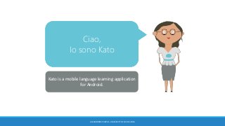 Hi,
I’m Kato
Salut,
Je suis Kato
Hola,
Soy Kato
Ciao,
Io sono Kato
Kato is a mobile language learning application
for Android.
ALEXANDROS PARPAS . UNIVERSITY OF SUSSEX 2016
 