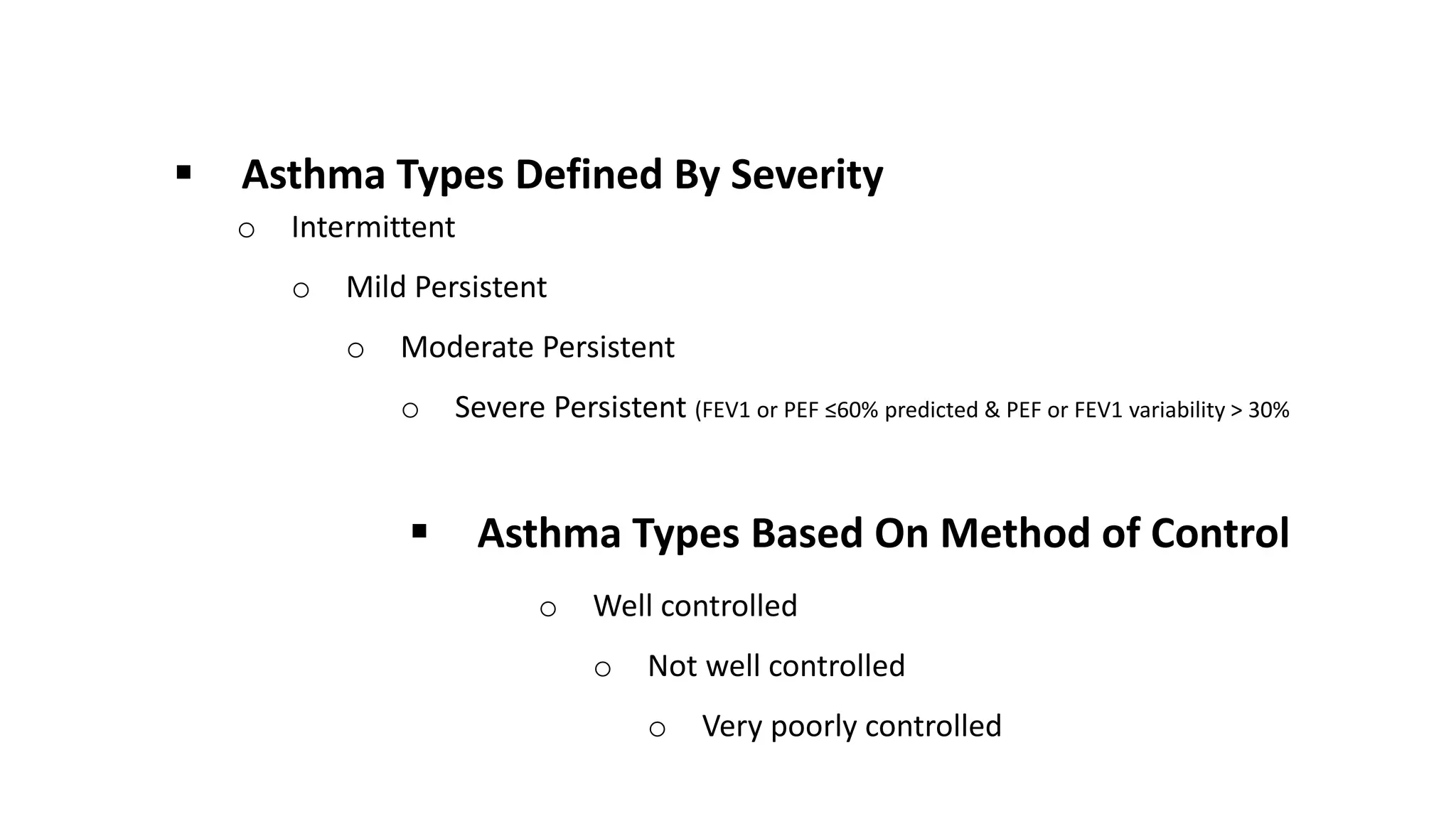  Asthma Types Defined By Severity
o Intermittent
o Mild Persistent
o Moderate Persistent
o Severe Persistent (FEV1 or PEF ≤60% predicted & PEF or FEV1 variability > 30%
 Asthma Types Based On Method of Control
o Well controlled
o Not well controlled
o Very poorly controlled
 
