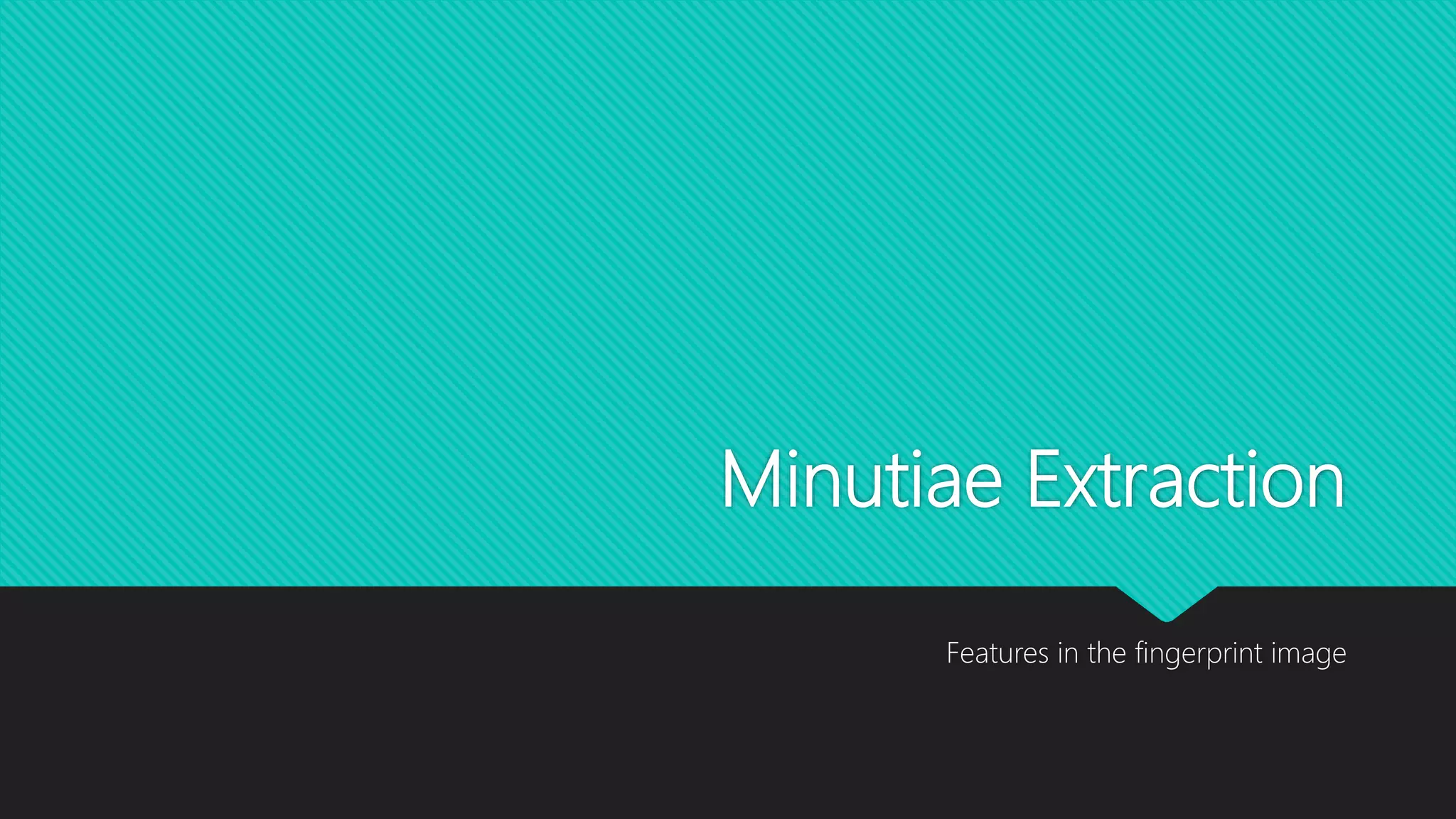 Minutiae Extraction
Features in the fingerprint image
 