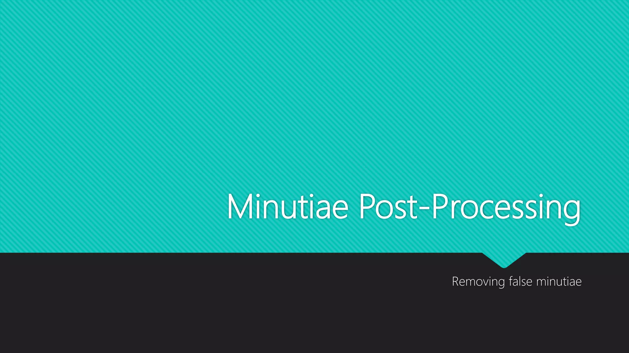 Minutiae Post-Processing
Removing false minutiae
 