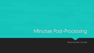 Minutiae Post-Processing
Removing false minutiae
 