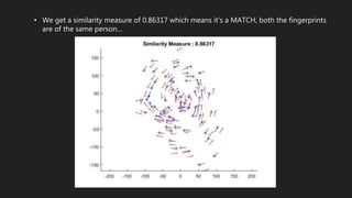 • We get a similarity measure of 0.86317 which means it’s a MATCH, both the fingerprints
are of the same person…
 
