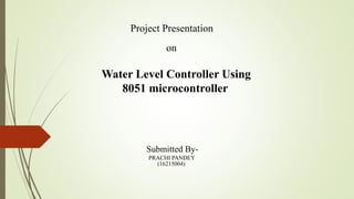 Project Presentation
on
Water Level Controller Using
8051 microcontroller
Submitted By-
PRACHI PANDEY
(16215004)
 